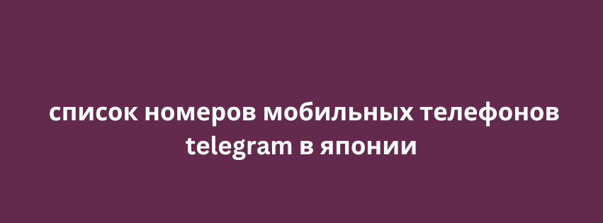 список номеров мобильных телефонов telegram в японии