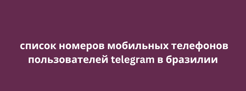 список номеров мобильных телефонов пользователей telegram в бразилии