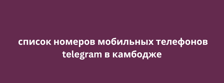 список номеров мобильных телефонов telegram в камбодже