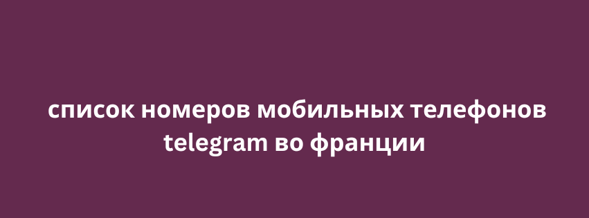 список номеров мобильных телефонов telegram во франции